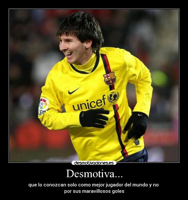 Desmotiva... - que lo conozcan solo como mejor jugador del mundo y no
por sus maravillosos goles