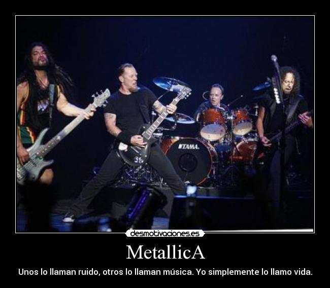 MetallicA - Unos lo llaman ruido, otros lo llaman música. Yo simplemente lo llamo vida.