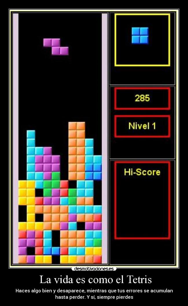 La vida es como el Tetris - Haces algo bien y desaparece, mientras que tus errores se acumulan
hasta perder. Y sí, siempre pierdes