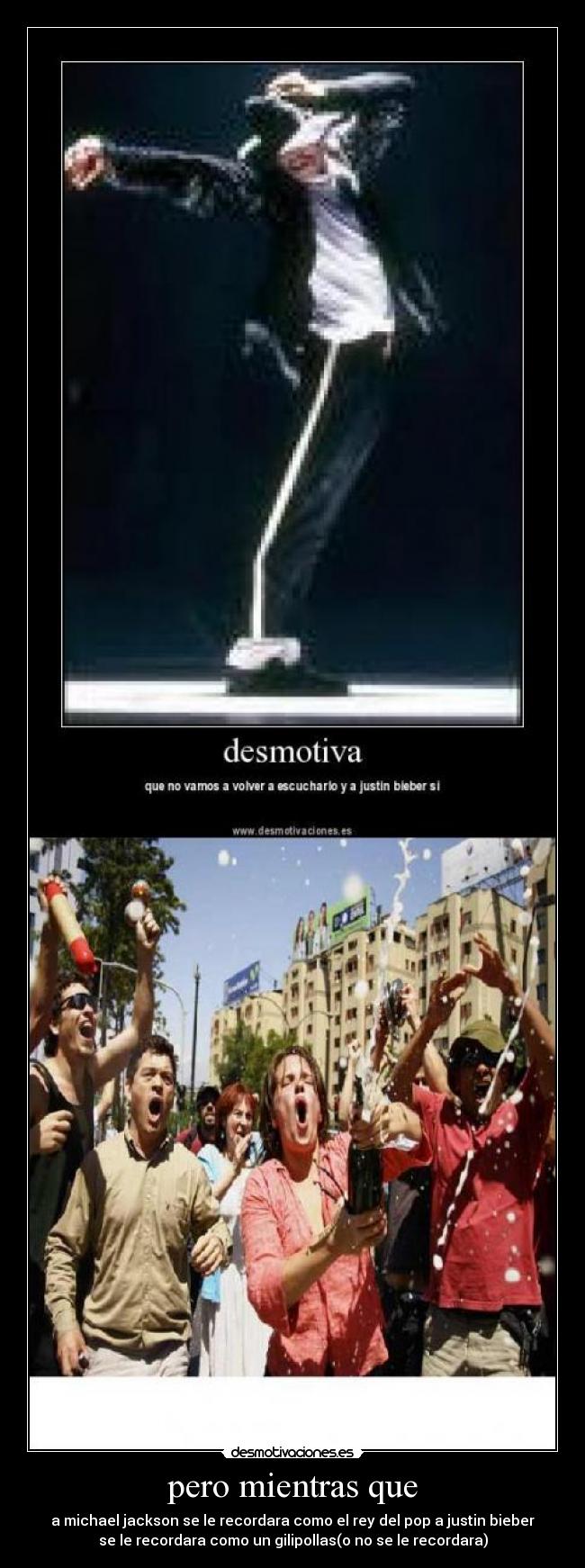 pero mientras que - a michael jackson se le recordara como el rey del pop a justin bieber
se le recordara como un gilipollas(o no se le recordara)