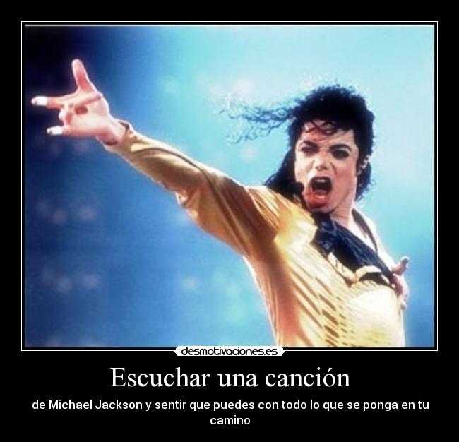 Escuchar una canción - de Michael Jackson y sentir que puedes con todo lo que se ponga en tu camino