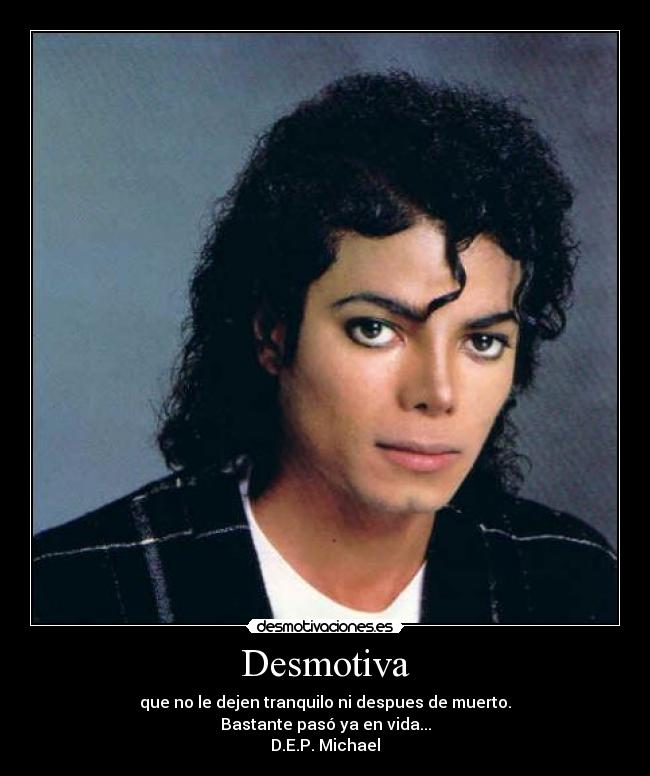 Desmotiva - que no le dejen tranquilo ni despues de muerto.
Bastante pasó ya en vida...
D.E.P. Michael