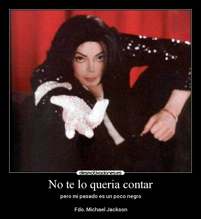 No te lo queria contar - pero mi pasado es un poco negro
Fdo. Michael Jackson