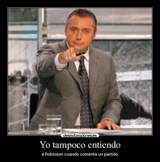 Yo tampoco entiendo - a Robinson cuando comenta un partido.