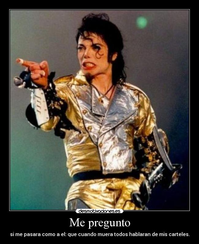 Me pregunto - si me pasara como a el: que cuando muera todos hablaran de mis carteles.