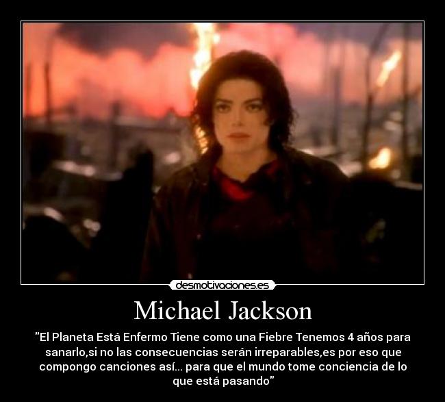 Michael Jackson - El Planeta Está Enfermo Tiene como una Fiebre Tenemos 4 años para
sanarlo,si no las consecuencias serán irreparables,es por eso que
compongo canciones así... para que el mundo tome conciencia de lo
que está pasando
