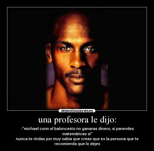 una profesora le dijo: - -michael conn el baloncesto no ganaras dinero, si parendes
matemáticas si
nunca te rindas por muy sabia que creas que es la persona que te
recomienda que lo dejes