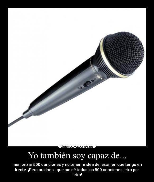 Yo también soy capaz de... - memorizar 500 canciones y no tener ni idea del examen que tengo en
frente. ¡Pero cuidado , que me sé todas las 500 canciones letra por
letra!