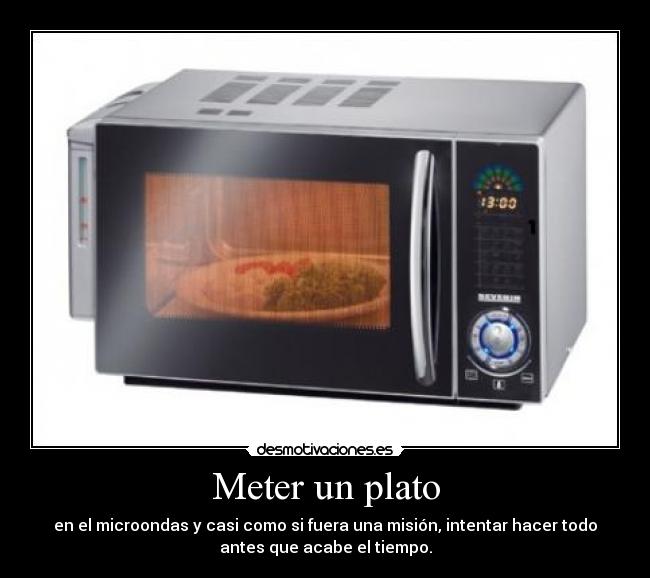 Meter un plato - en el microondas y casi como si fuera una misión, intentar hacer todo
antes que acabe el tiempo.