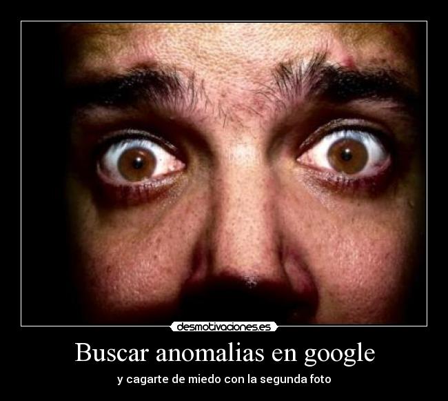 Buscar anomalias en google - y cagarte de miedo con la segunda foto