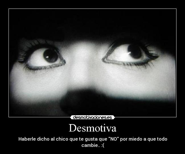 Desmotiva - Haberle dicho al chico que te gusta que NO por miedo a que todo cambie.. :(