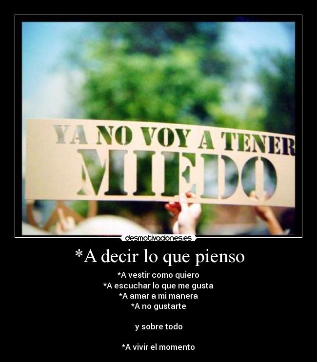 *A decir lo que pienso - *A vestir como quiero
*A escuchar lo que me gusta
*A amar a mi manera
*A no gustarte
y sobre todo
*A vivir el momento