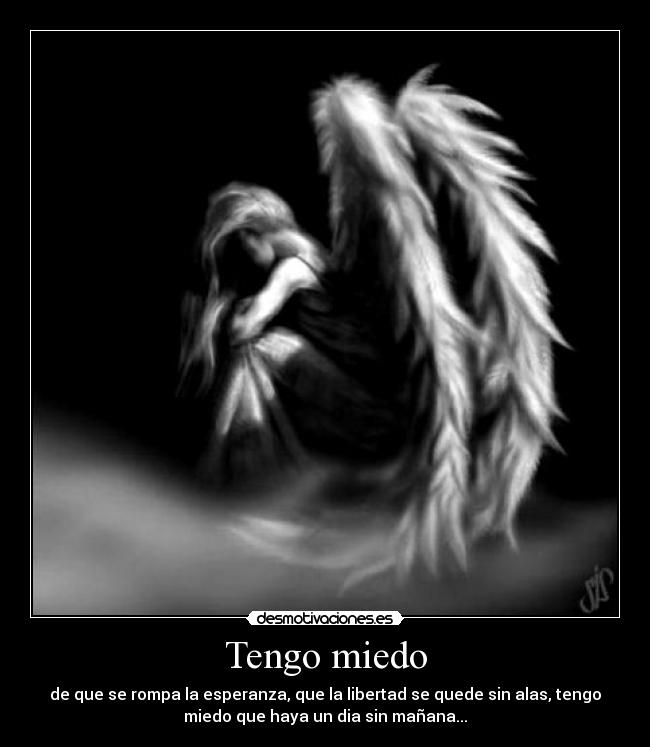Tengo miedo - de que se rompa la esperanza, que la libertad se quede sin alas, tengo
miedo que haya un dia sin mañana...