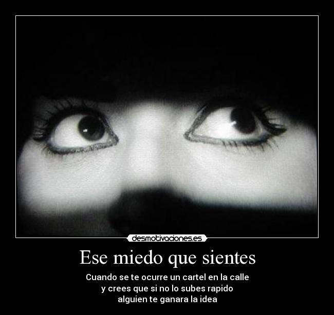 Ese miedo que sientes - Cuando se te ocurre un cartel en la calle
y crees que si no lo subes rapido
alguien te ganara la idea