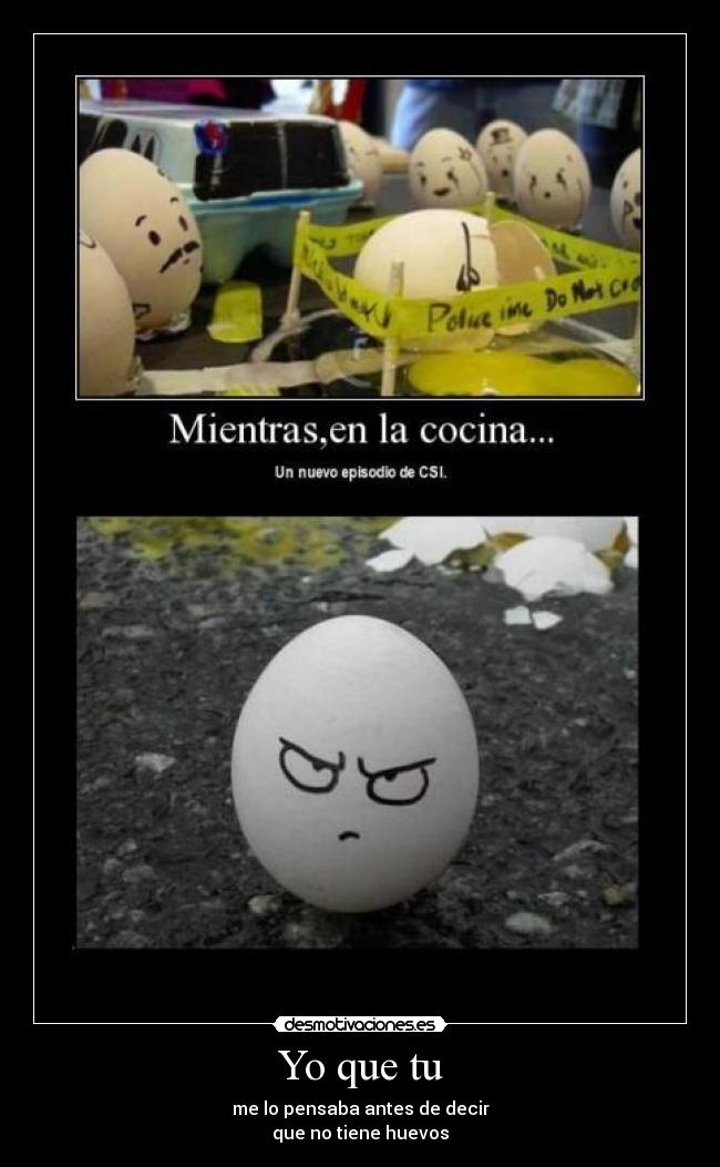 Yo que tu - me lo pensaba antes de decir
que no tiene huevos