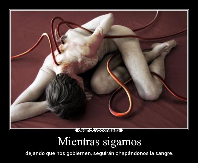 Mientras sigamos - dejando que nos gobiernen, seguirán chapándonos la sangre.