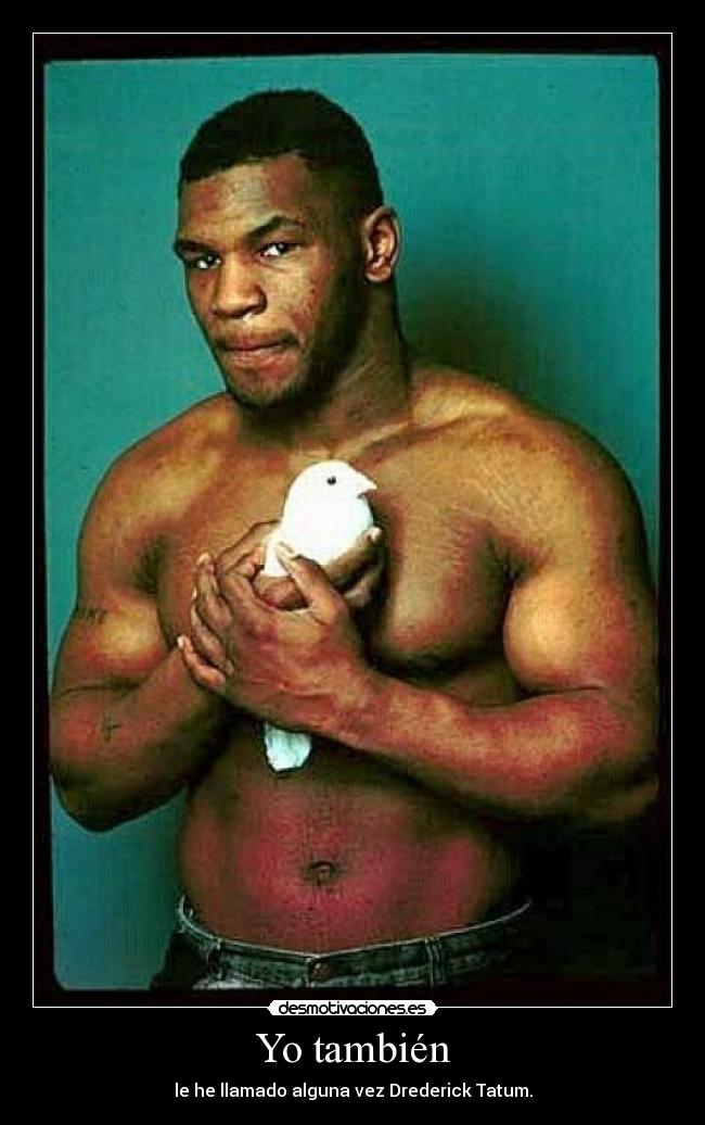 Yo también - le he llamado alguna vez Drederick Tatum.