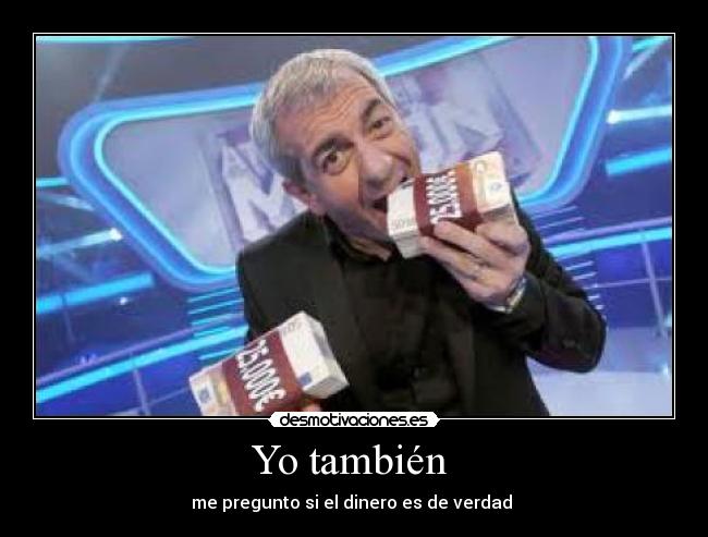 Yo también  - me pregunto si el dinero es de verdad 