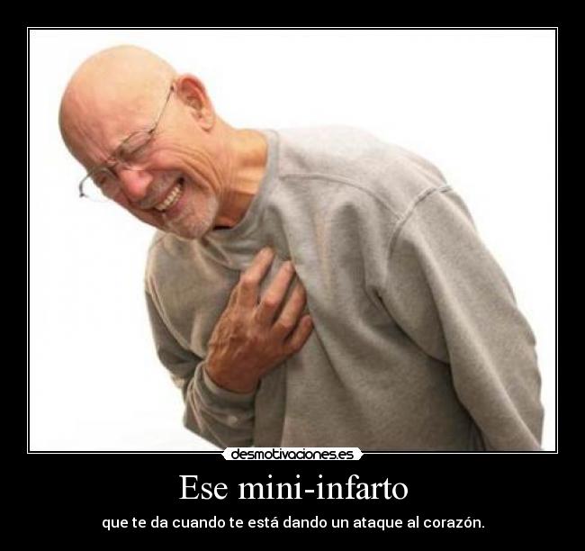 Ese mini-infarto - que te da cuando te está dando un ataque al corazón.