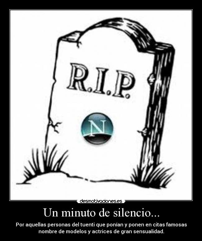 Un minuto de silencio... - Por aquellas personas del tuenti que ponían y ponen en citas famosas
nombre de modelos y actrices de gran sensualidad.