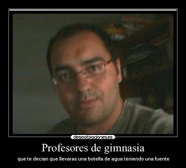 Profesores de gimnasia - que te decían que llevaras una botella de agua teniendo una fuente