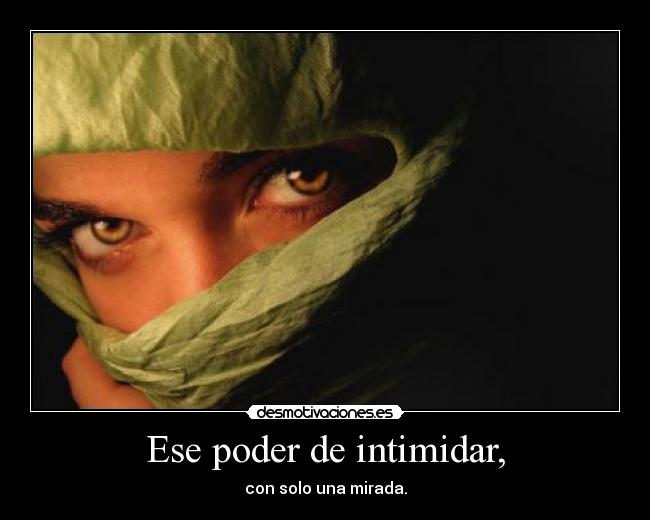 Ese poder de intimidar, - con solo una mirada.