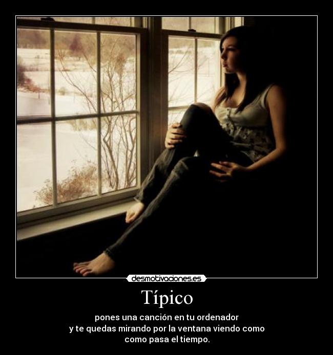Típico - pones una canción en tu ordenador
y te quedas mirando por la ventana viendo como
como pasa el tiempo.