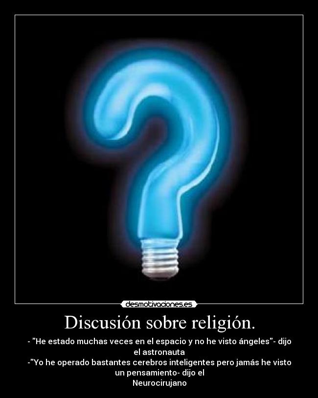 Discusión sobre religión. - - He estado muchas veces en el espacio y no he visto ángeles- dijo
el astronauta
-Yo he operado bastantes cerebros inteligentes pero jamás he visto
un pensamiento- dijo el
Neurocirujano