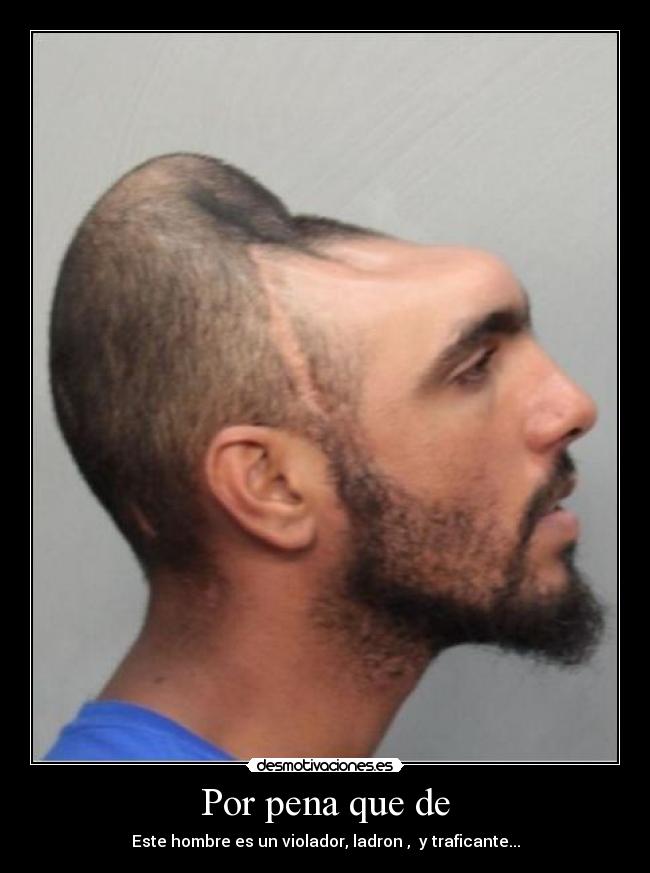 Por pena que de - Este hombre es un violador, ladron , y traficante...