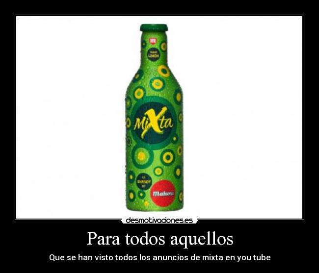 Para todos aquellos - Que se han visto todos los anuncios de mixta en you tube