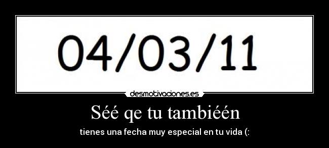 Séé qe tu tambiéén - tienes una fecha muy especial en tu vida (: