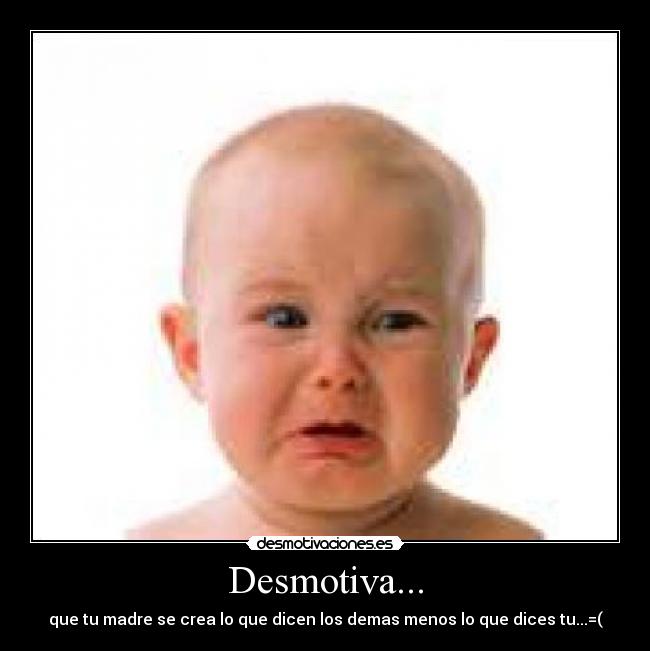 Desmotiva... - que tu madre se crea lo que dicen los demas menos lo que dices tu...=(