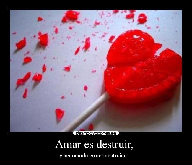 Amar es destruir, - y ser amado es ser destruido.