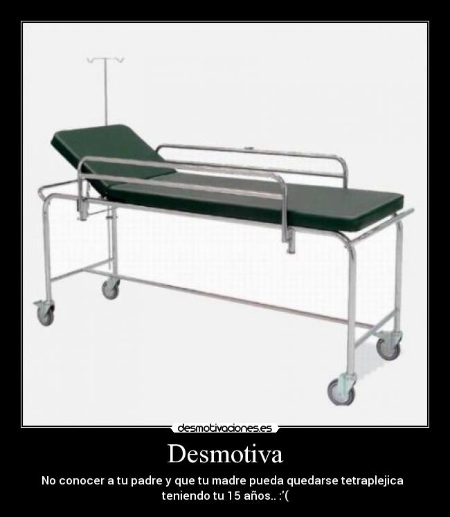 Desmotiva - No conocer a tu padre y que tu madre pueda quedarse tetraplejica  
teniendo tu 15 años.. :(