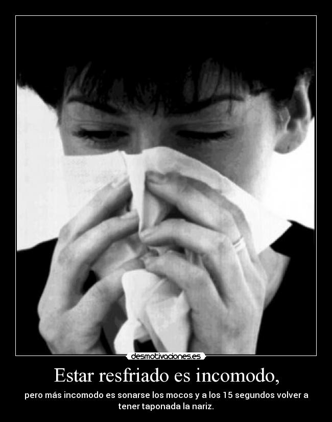Estar resfriado es incomodo, -