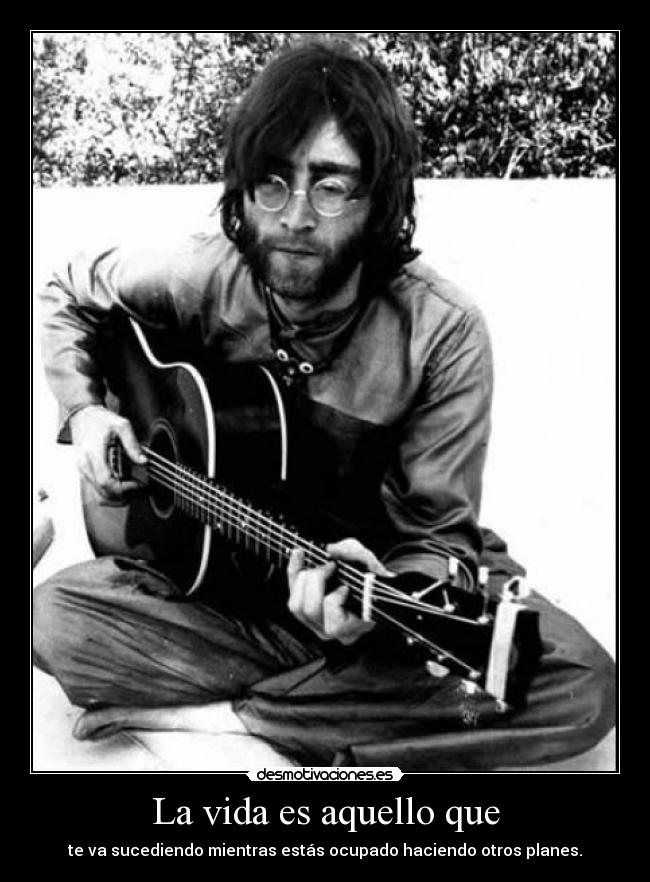 La vida es aquello que - te va sucediendo mientras estás ocupado haciendo otros planes.