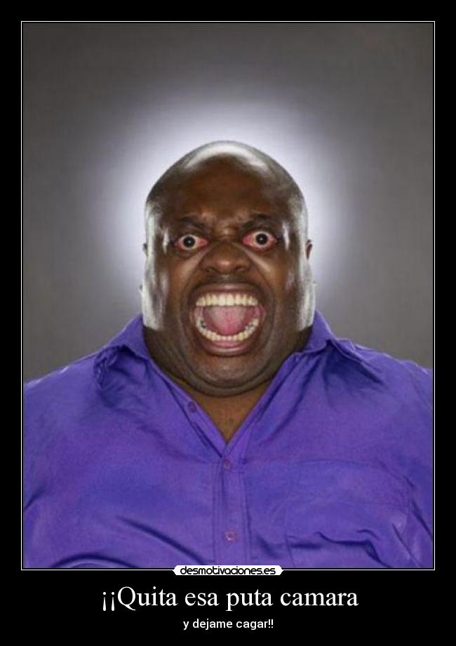¡¡Quita esa puta camara -