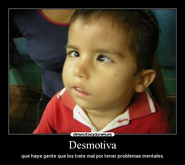 Desmotiva - que haya gente que los trate mal por tener problemas mentales.
