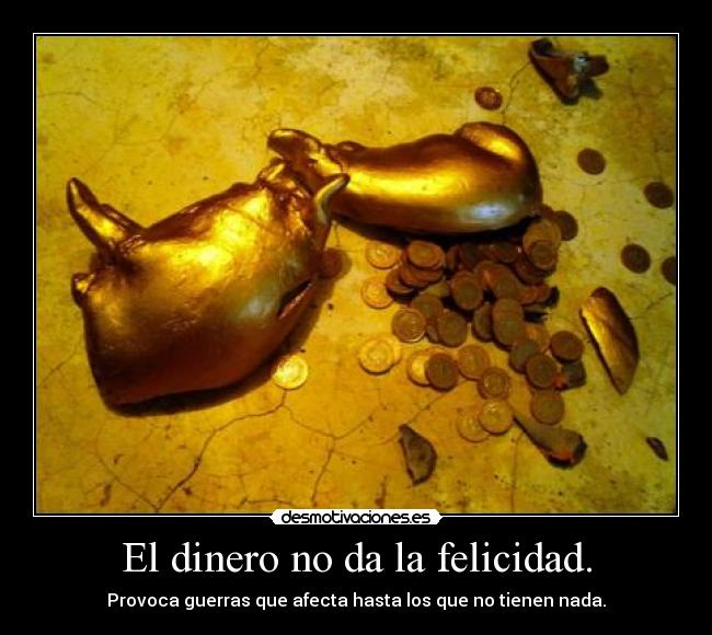 El dinero no da la felicidad. - Provoca guerras que afecta hasta los que no tienen nada.
