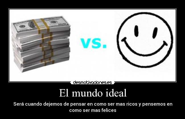 El mundo ideal - Será cuando dejemos de pensar en como ser mas ricos y pensemos en
como ser mas felices