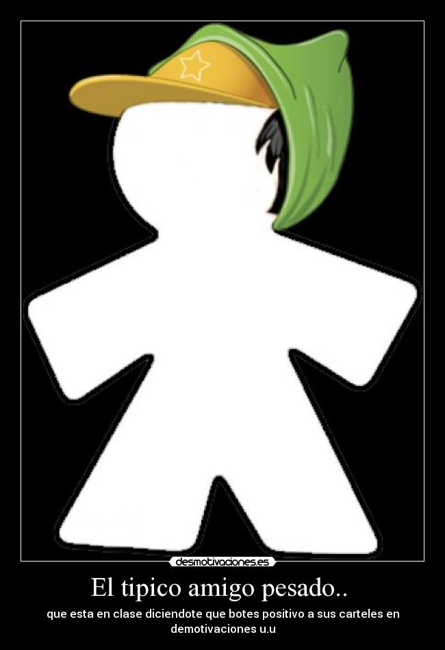 El tipico amigo pesado..  - 