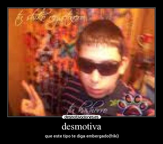 desmotiva - que este tipo te diga embergado(friki)