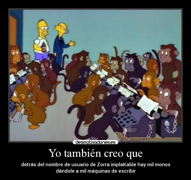Yo también creo que - detrás del nombre de usuario de Zorra implaKable hay mil monos
dándole a mil máquinas de escribir