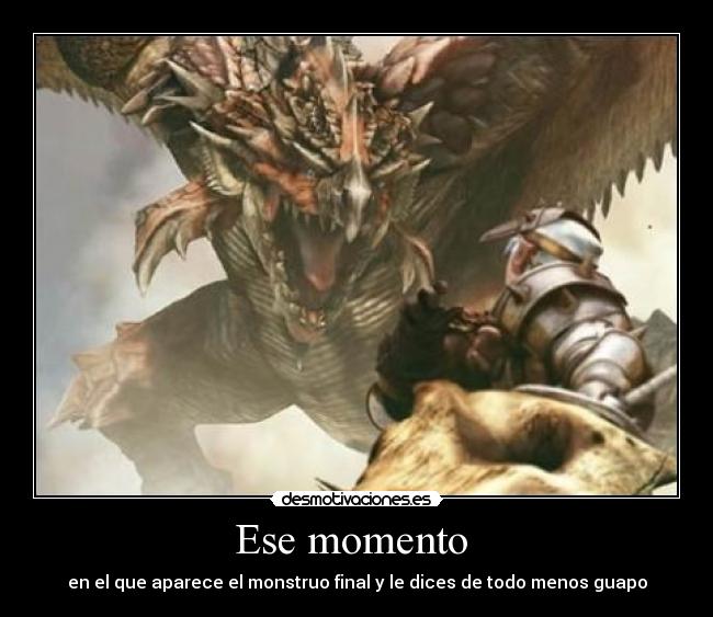 Ese momento  - en el que aparece el monstruo final y le dices de todo menos guapo