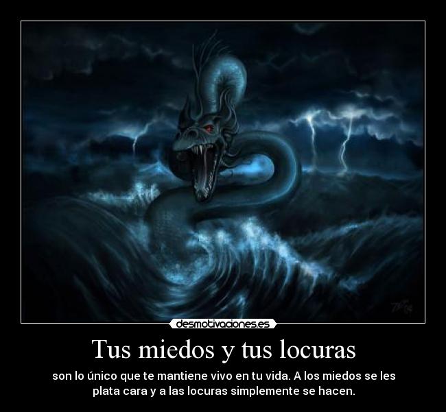 Tus miedos y tus locuras - son lo único que te mantiene vivo en tu vida. A los miedos se les
plata cara y a las locuras simplemente se hacen.