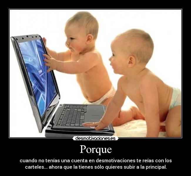 Porque - cuando no tenías una cuenta en desmotivaciones te reías con los
carteles... ahora que la tienes sólo quieres subir a la principal.