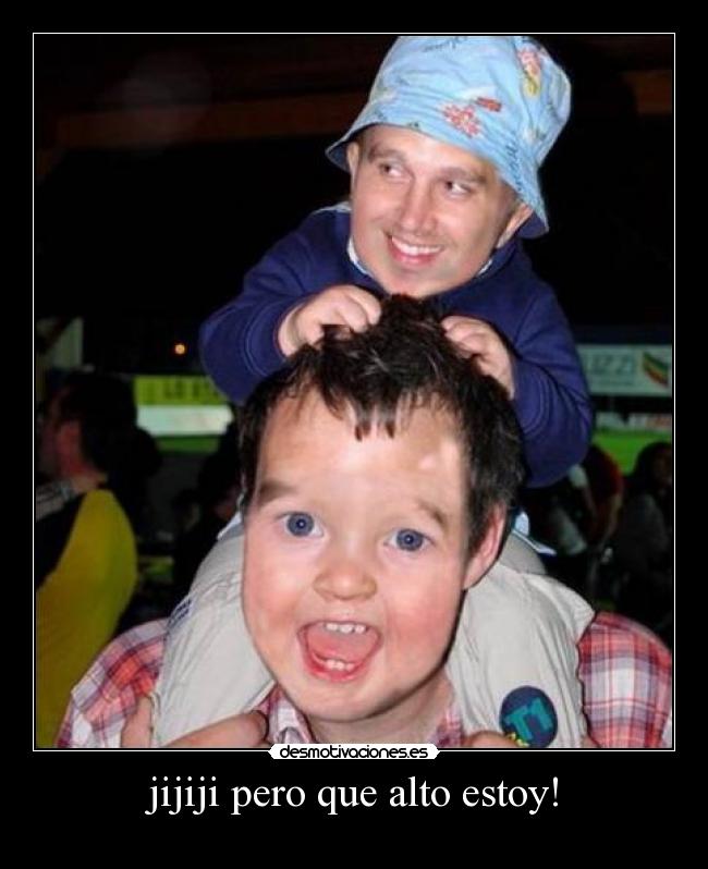 jijiji pero que alto estoy! -