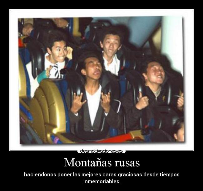 Montañas rusas - haciendonos poner las mejores caras graciosas desde tiempos inmemoriables.