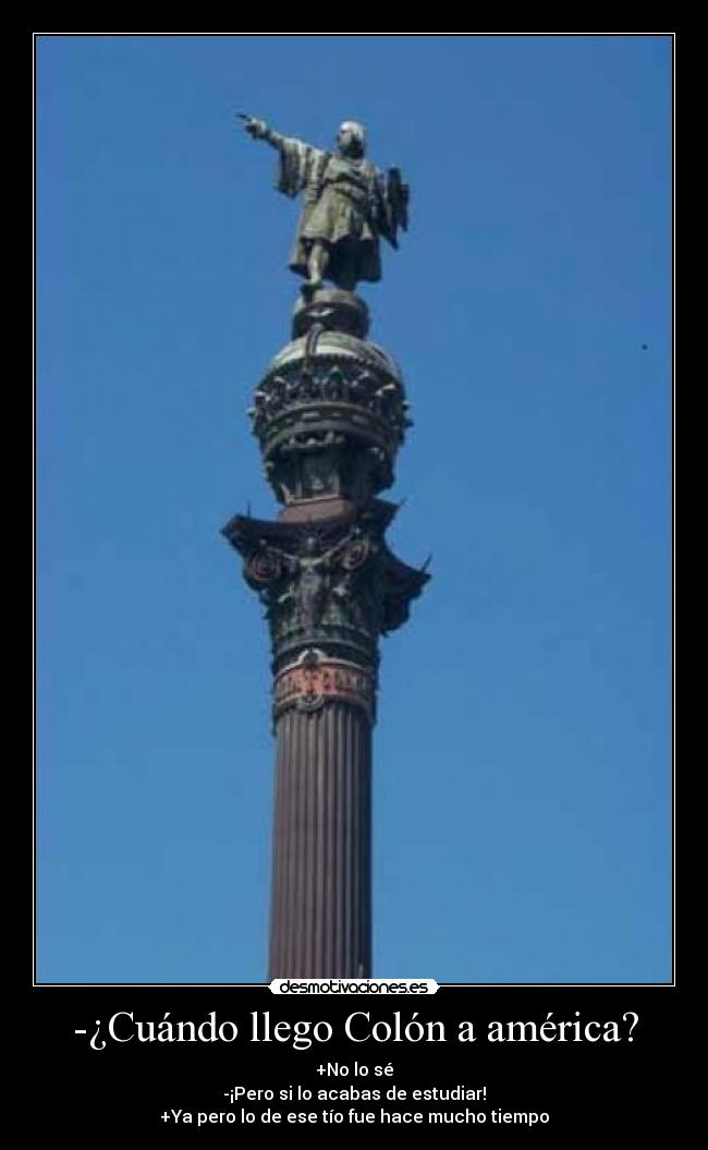 -¿Cuándo llego Colón a américa? - +No lo sé
-¡Pero si lo acabas de estudiar!
+Ya pero lo de ese tío fue hace mucho tiempo