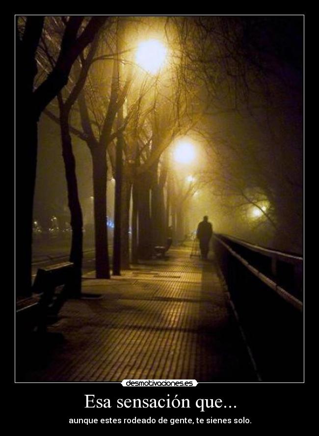 Esa sensación que... - aunque estes rodeado de gente, te sienes solo.